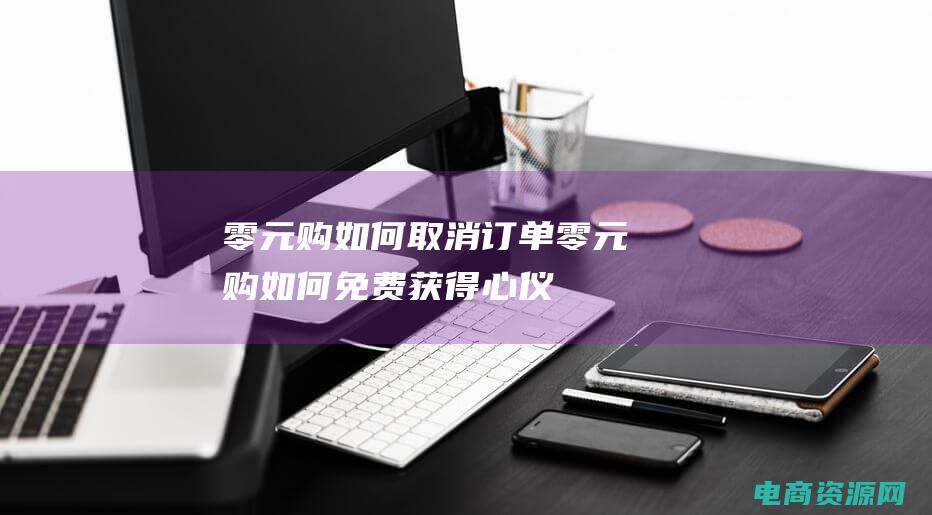 零元购如何取消订单 (零元购：如何免费获得心仪商品？)