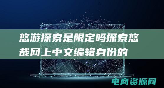 悠游探索是限定吗 (探索悠哉网上中文编辑身份的奥秘)