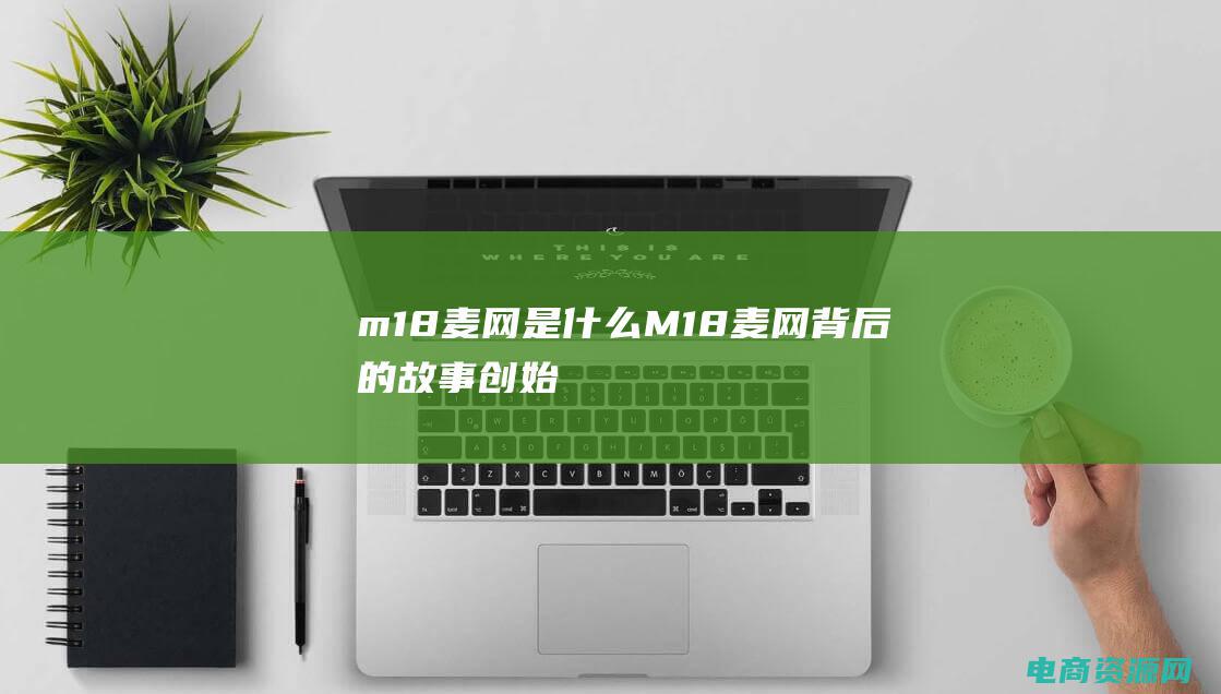 m18麦网是什么 (M18麦网背后的故事：创始人的奋斗与成功)