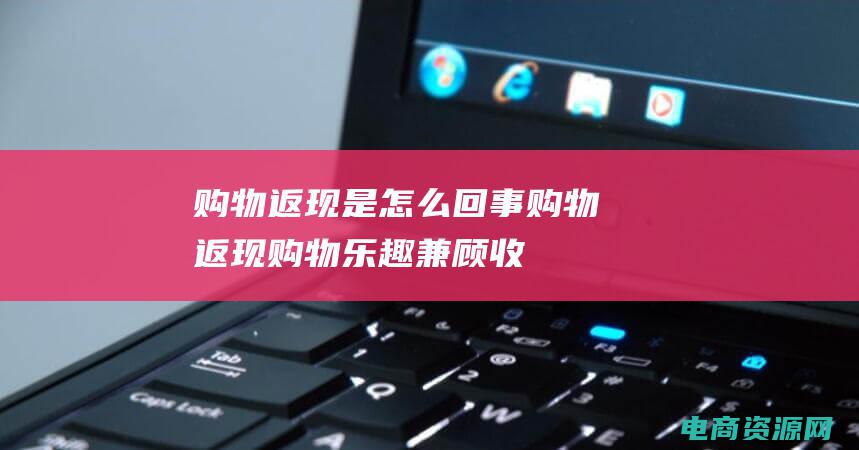购物返现是怎么回事 (购物返现：购物乐趣兼顾收入增长)