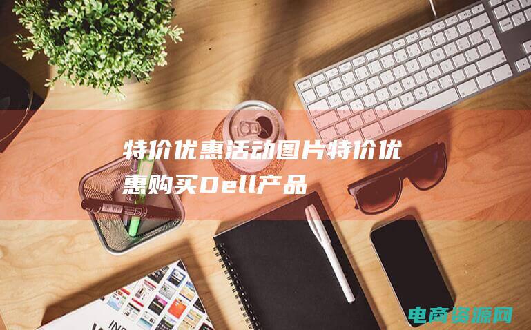 特价优惠活动图片 (特价优惠！购买Dell产品，使用优惠券省下更多)
