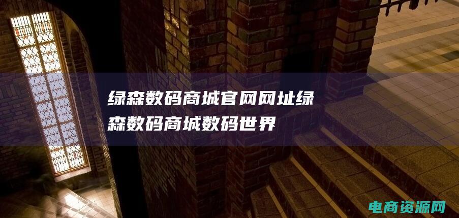 绿森数码商城官网网址 (绿森数码商城：数码世界的引领者)