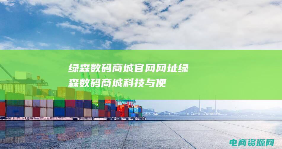 绿森数码商城官网网址 (绿森数码商城：科技与便捷的完美融合)
