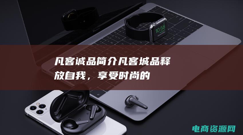 凡客诚品简介 (凡客城品—释放自我，享受时尚的乐趣)