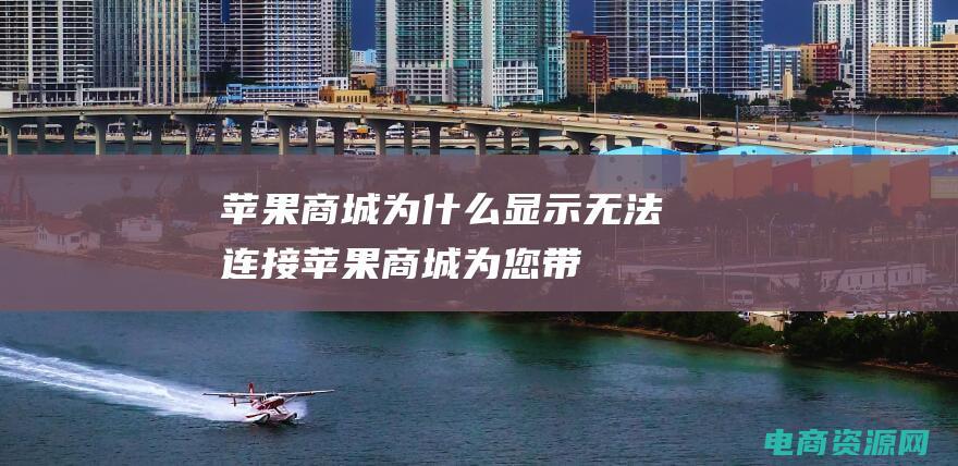 苹果商城为什么显示无法连接 (苹果商城：为您带来苹果产品的新时代)