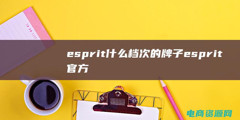 esprit什么档次的牌子 (esprit官方网站：发现时尚的力量)